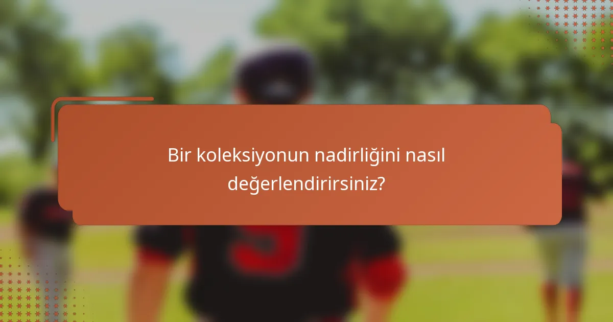 Bir koleksiyonun nadirliğini nasıl değerlendirirsiniz?