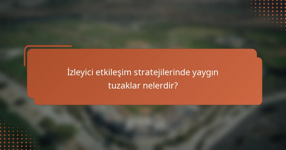 İzleyici etkileşim stratejilerinde yaygın tuzaklar nelerdir?