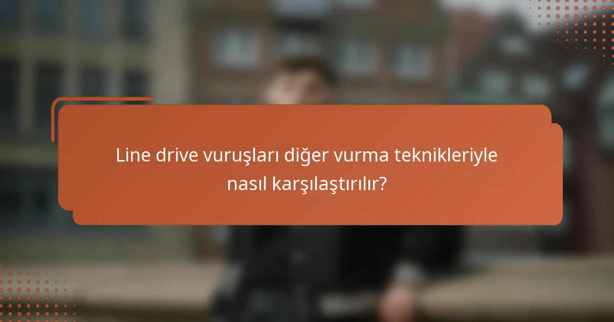 Line drive vuruşları diğer vurma teknikleriyle nasıl karşılaştırılır?