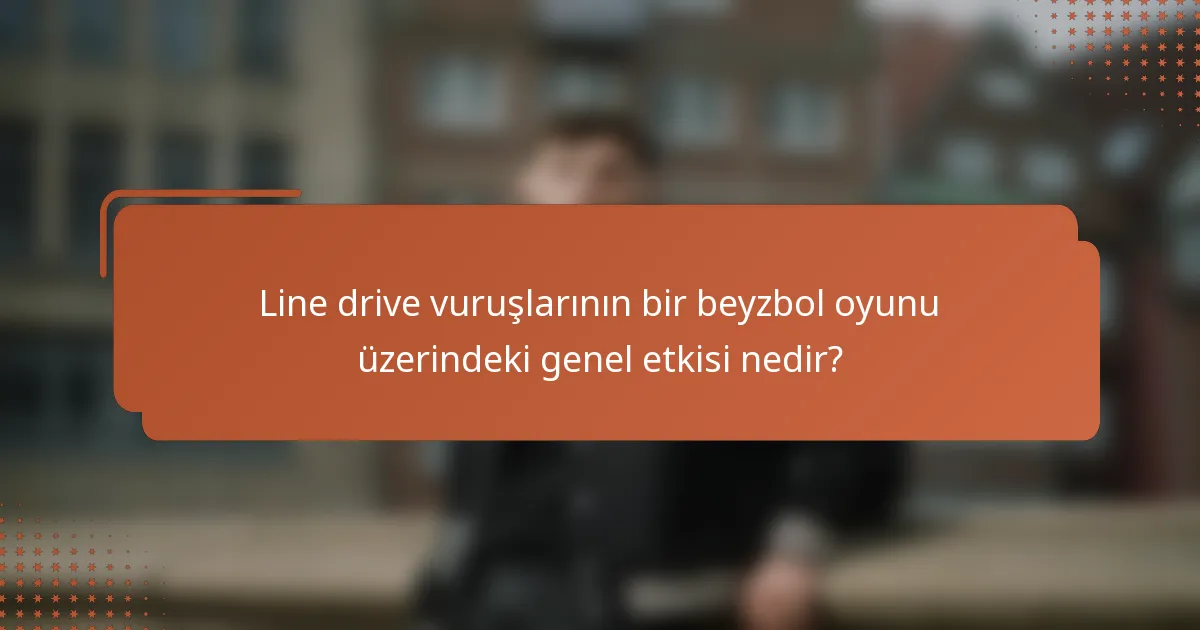 Line drive vuruşlarının bir beyzbol oyunu üzerindeki genel etkisi nedir?