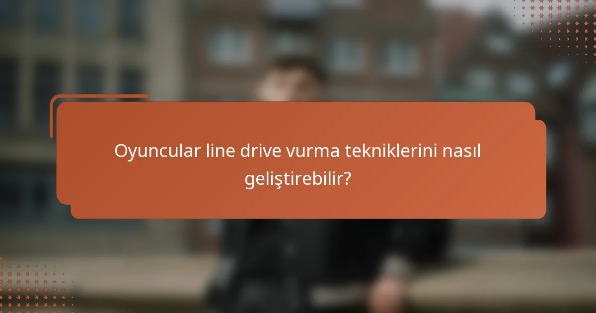 Oyuncular line drive vurma tekniklerini nasıl geliştirebilir?