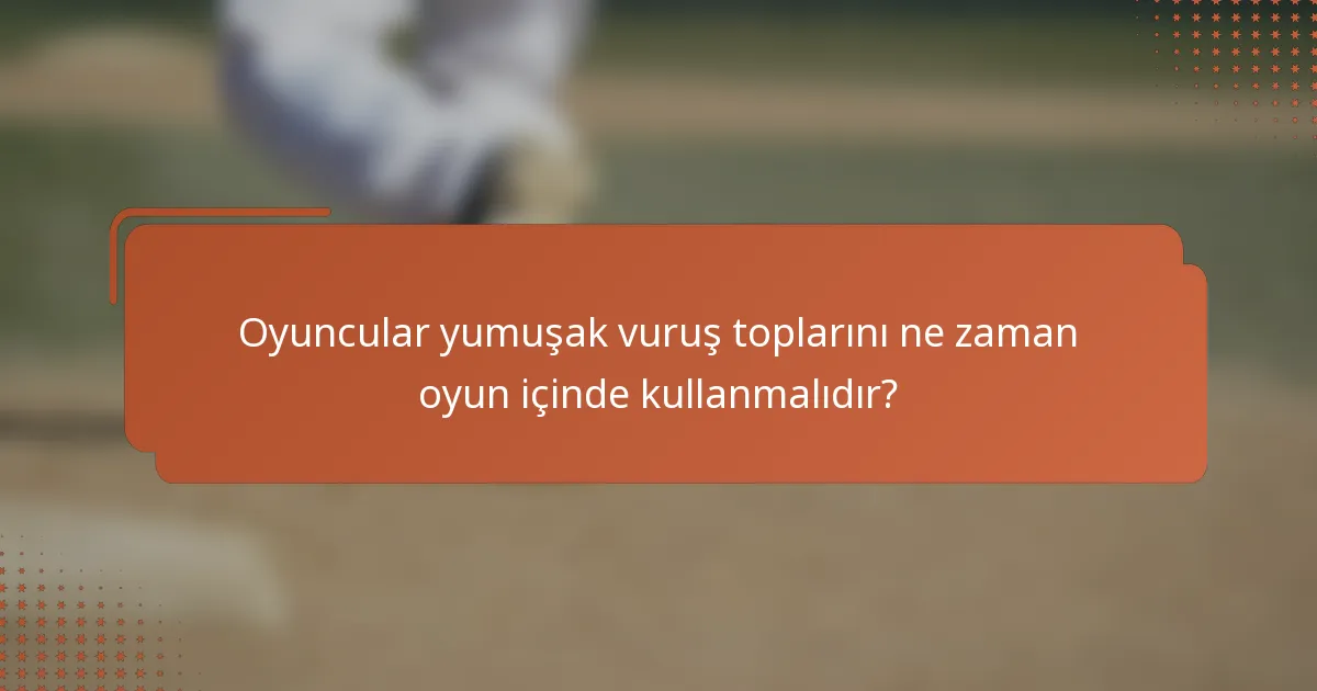Oyuncular yumuşak vuruş toplarını ne zaman oyun içinde kullanmalıdır?