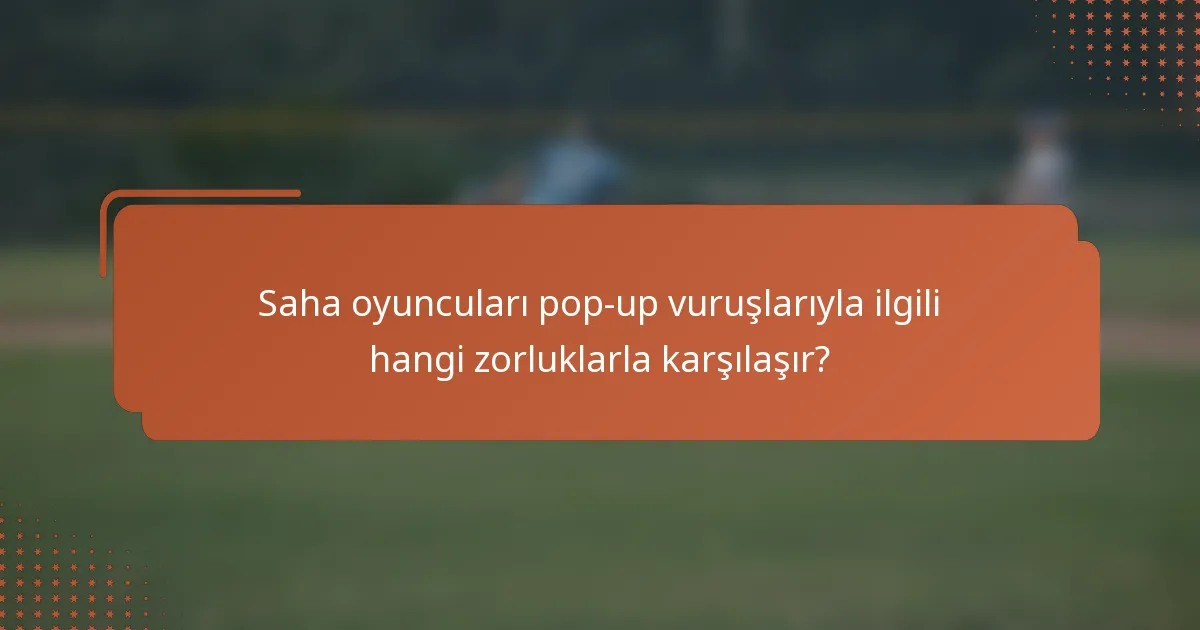 Saha oyuncuları pop-up vuruşlarıyla ilgili hangi zorluklarla karşılaşır?