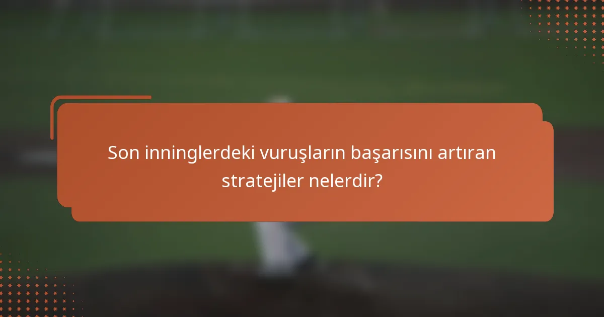Son inninglerdeki vuruşların başarısını artıran stratejiler nelerdir?