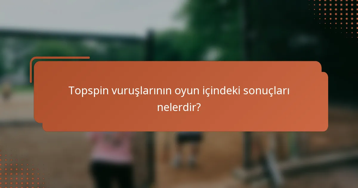 Topspin vuruşlarının oyun içindeki sonuçları nelerdir?