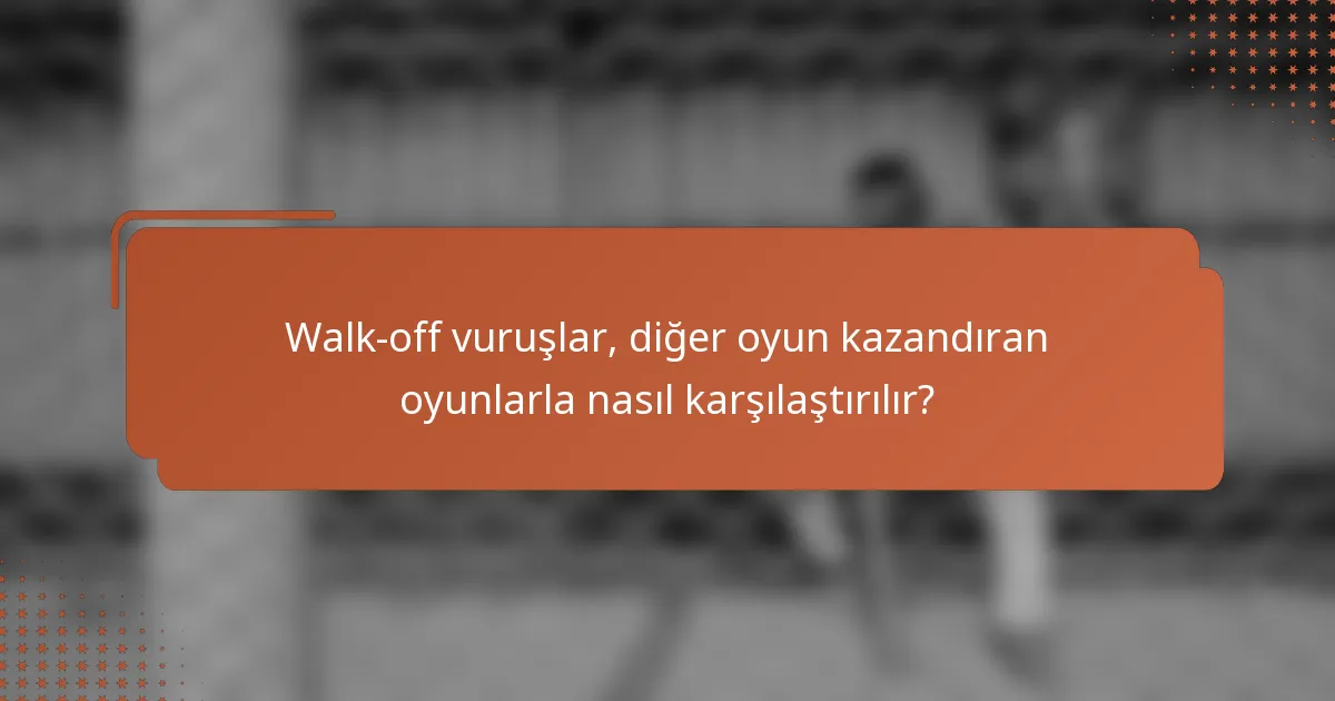 Walk-off vuruşlar, diğer oyun kazandıran oyunlarla nasıl karşılaştırılır?