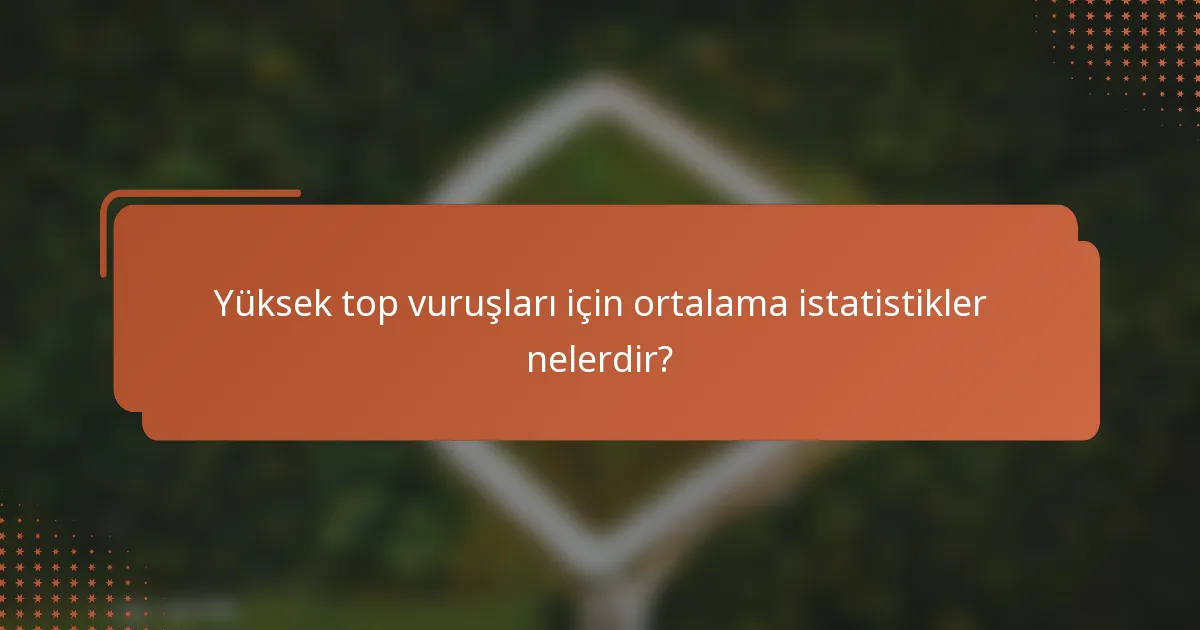 Yüksek top vuruşları için ortalama istatistikler nelerdir?