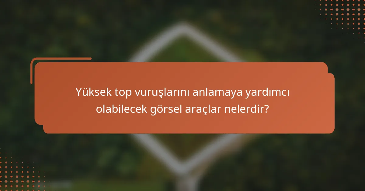 Yüksek top vuruşlarını anlamaya yardımcı olabilecek görsel araçlar nelerdir?