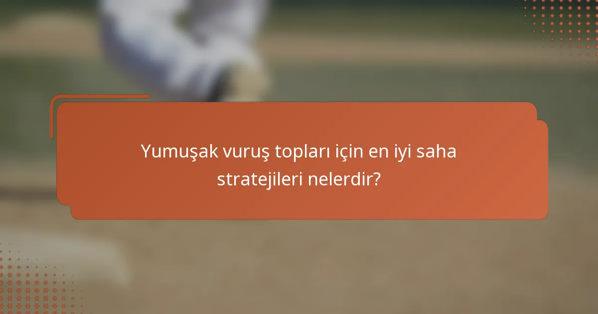 Yumuşak vuruş topları için en iyi saha stratejileri nelerdir?